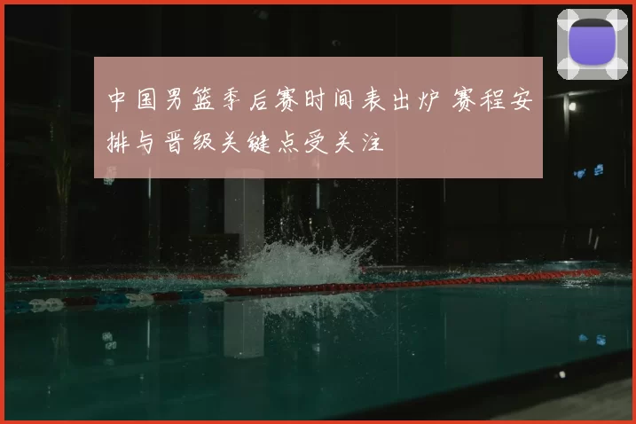 中国男篮季后赛时间表出炉 赛程安排与晋级关键点受关注