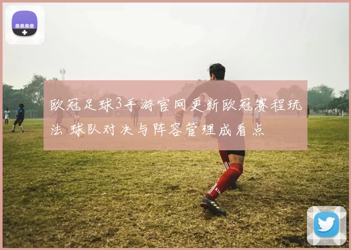 欧冠足球3手游官网更新欧冠赛程玩法 球队对决与阵容管理成看点