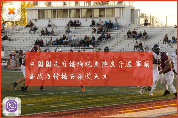中国国足直播线观看热度升温 赛前备战与转播安排受关注