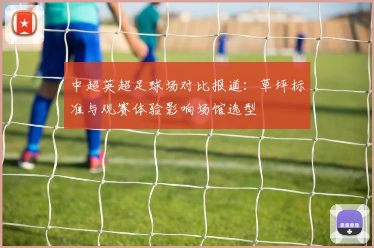 中超英超足球场对比报道：草坪标准与观赛体验影响场馆选型