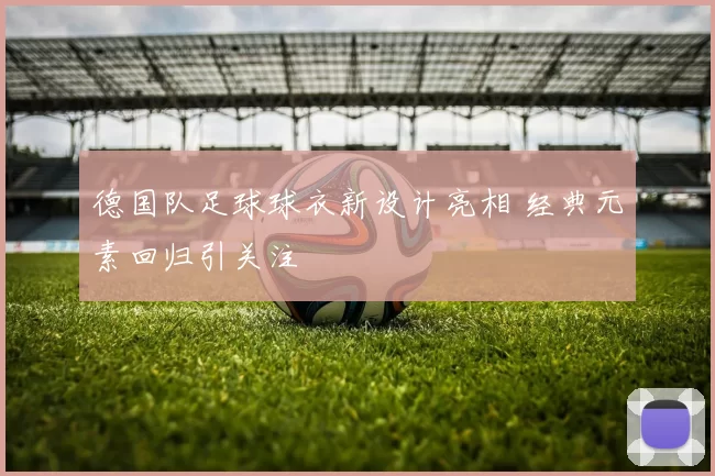 德国队足球球衣新设计亮相 经典元素回归引关注