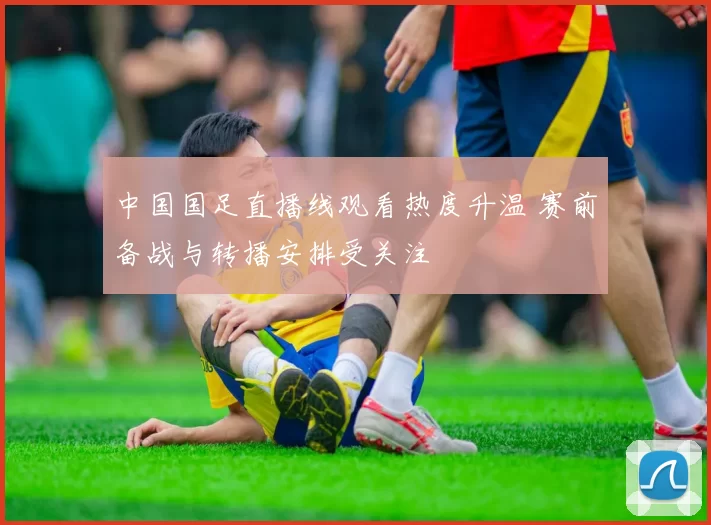 中国国足直播线观看热度升温 赛前备战与转播安排受关注