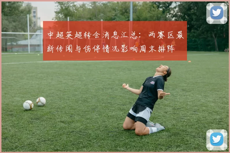 中超英超转会消息汇总：两赛区最新传闻与伤停情况影响周末排阵