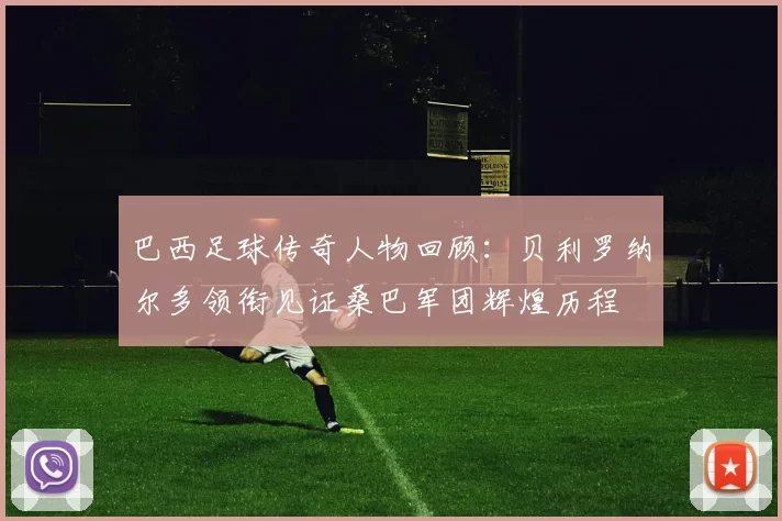 巴西足球传奇人物回顾：贝利罗纳尔多领衔见证桑巴军团辉煌历程