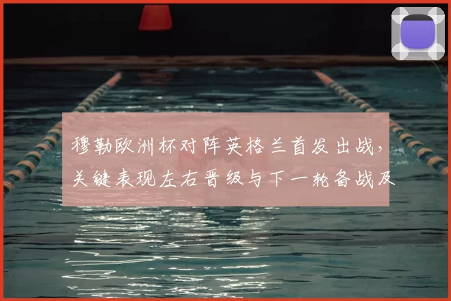 穆勒欧洲杯对阵英格兰首发出战，关键表现左右晋级与下一轮备战及阵容调整
