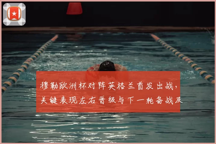 穆勒欧洲杯对阵英格兰首发出战，关键表现左右晋级与下一轮备战及阵容调整