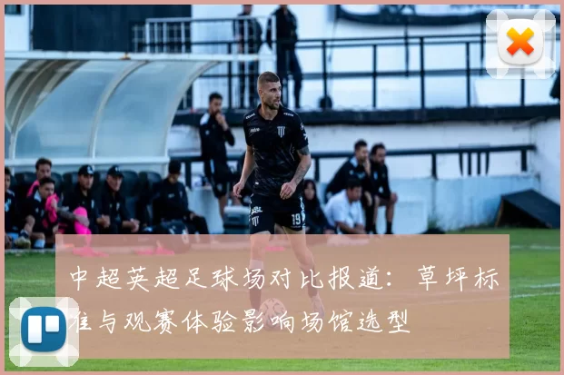 中超英超足球场对比报道：草坪标准与观赛体验影响场馆选型