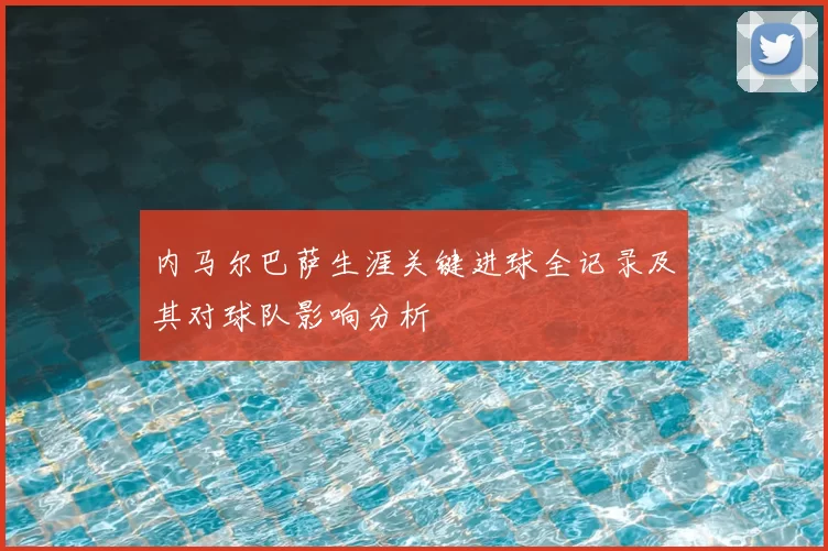 内马尔巴萨生涯关键进球全记录及其对球队影响分析