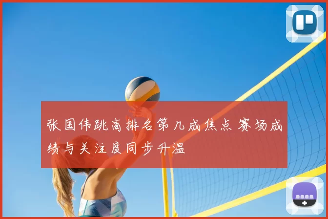 张国伟跳高排名第几成焦点 赛场成绩与关注度同步升温