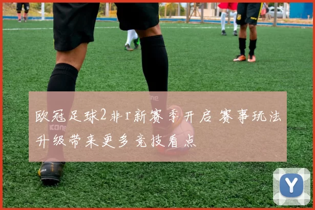 欧冠足球2非r新赛季开启 赛事玩法升级带来更多竞技看点