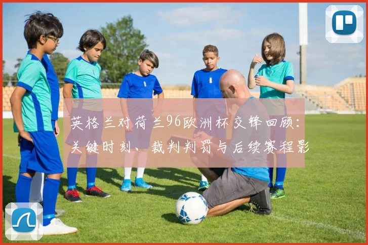 英格兰对荷兰96欧洲杯交锋回顾：关键时刻、裁判判罚与后续赛程影响