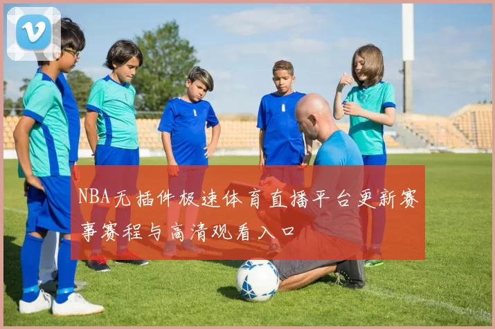 NBA无插件极速体育直播平台更新赛事赛程与高清观看入口