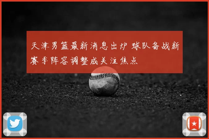 天津男篮最新消息出炉 球队备战新赛季阵容调整成关注焦点