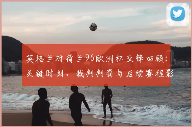 英格兰对荷兰96欧洲杯交锋回顾：关键时刻、裁判判罚与后续赛程影响