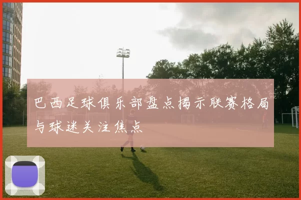 巴西足球俱乐部盘点揭示联赛格局与球迷关注焦点