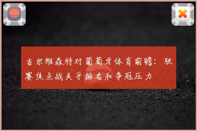 吉尔维森特对葡萄牙体育前瞻：联赛焦点战关乎排名和争冠压力