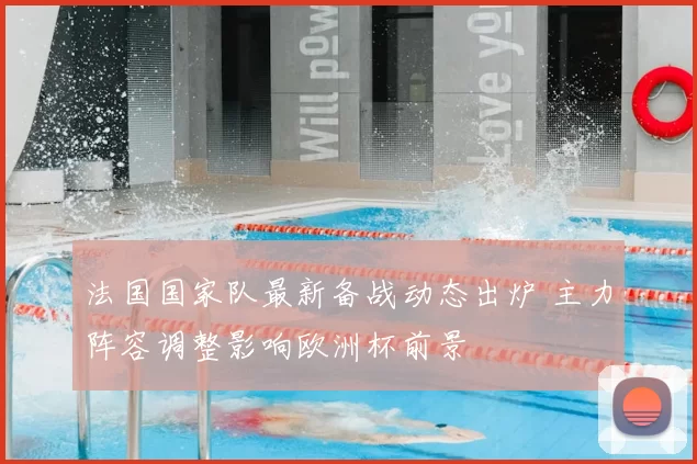 法国国家队最新备战动态出炉 主力阵容调整影响欧洲杯前景