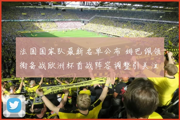 法国国家队最新名单公布 姆巴佩领衔备战欧洲杯首战阵容调整引关注