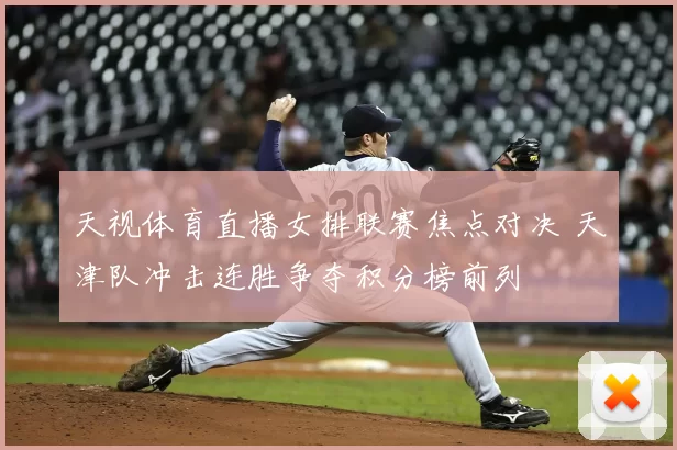 天视体育直播女排联赛焦点对决 天津队冲击连胜争夺积分榜前列