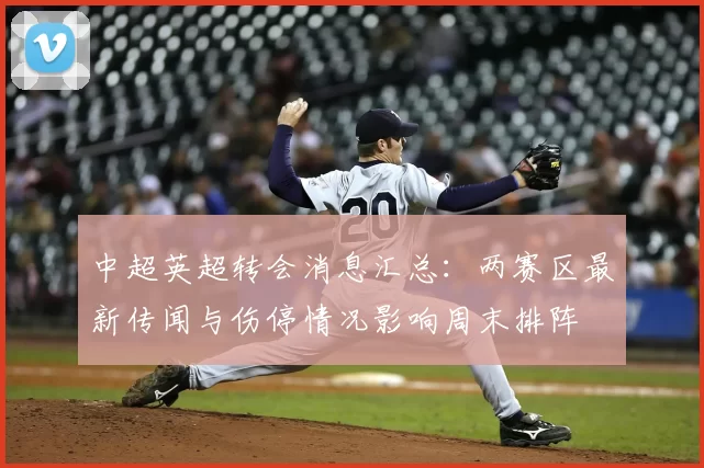 中超英超转会消息汇总：两赛区最新传闻与伤停情况影响周末排阵