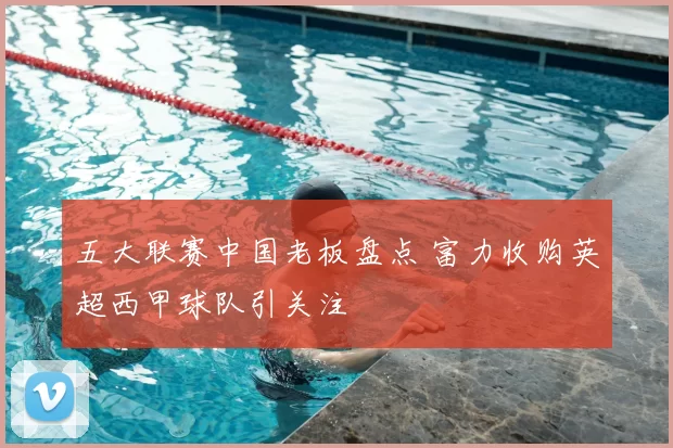 五大联赛中国老板盘点 富力收购英超西甲球队引关注