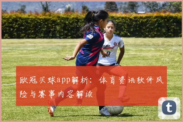 欧冠买球app解析：体育资讯软件风险与赛事内容解读