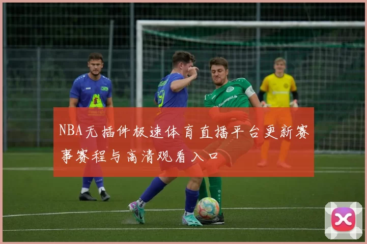 NBA无插件极速体育直播平台更新赛事赛程与高清观看入口