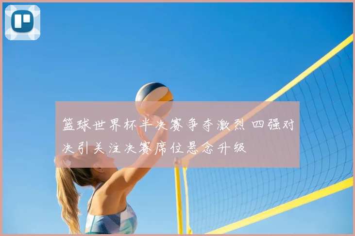 篮球世界杯半决赛争夺激烈 四强对决引关注决赛席位悬念升级