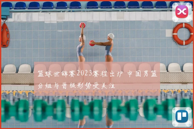 篮球世锦赛2023赛程出炉 中国男篮分组与晋级形势受关注