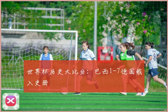 世界杯历史大比分:巴西1-7德国载入史册