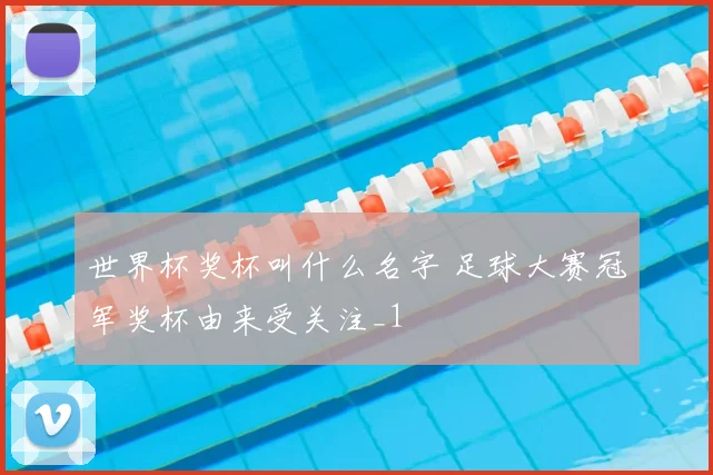 世界杯奖杯叫什么名字 足球大赛冠军奖杯由来受关注_1