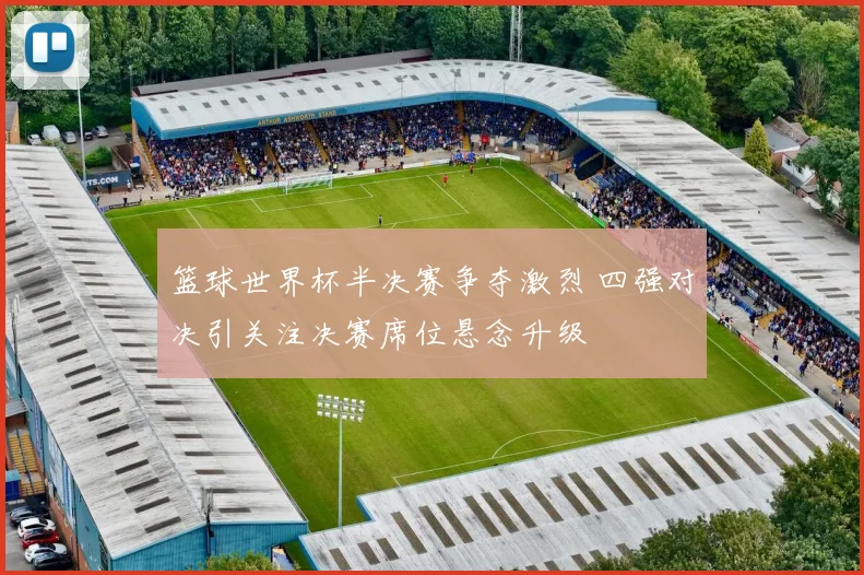篮球世界杯半决赛争夺激烈 四强对决引关注决赛席位悬念升级
