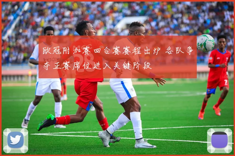 欧冠附加赛回合赛赛程出炉 各队争夺正赛席位进入关键阶段
