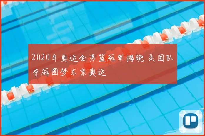 2020年奥运会男篮冠军揭晓 美国队夺冠圆梦东京奥运
