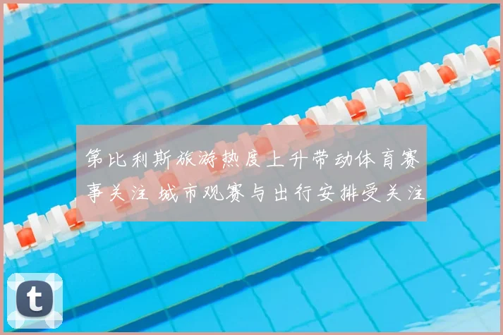 第比利斯旅游热度上升带动体育赛事关注 城市观赛与出行安排受关注